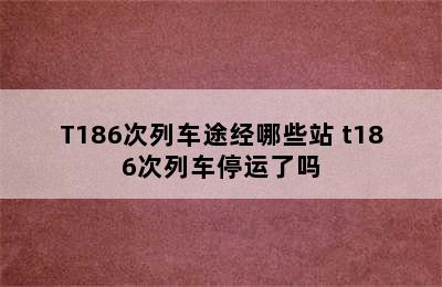 T186次列车途经哪些站 t186次列车停运了吗